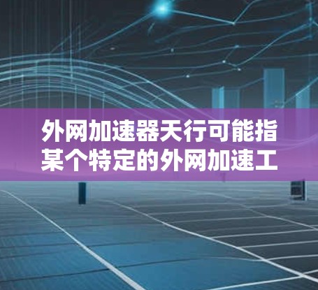外网加速器天行可能指某个特定的外网加速工具或软件。由于没有具体信息，我无法直接提供该工具。不过，我可以提供一些常见的外网加速软件推荐，帮助您找到合适的工具