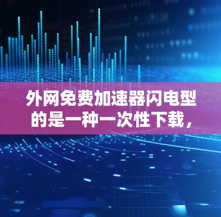 外网免费加速器闪电型的是一种一次性下载,而不是分段下载,这样可以节省时间。以下是一些常见的支持闪电型加速器的网站,供您参考 外网免费加速器闪电型的是一种一次性下载,而不是分段下载,这样可以节省时间。以下是一些常见的支持闪电型加速器的网站,供您参考