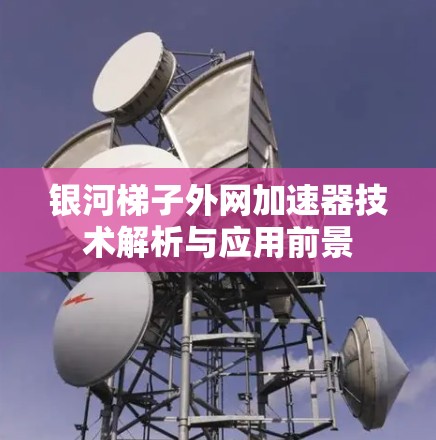 银河梯子外网加速器技术解析与应用前景 银河梯子外网加速器技术解析与应用前景