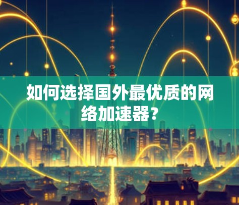 如何选择国外最优质的网络加速器? 如何选择国外最优质的网络加速器?