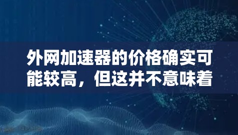 外网加速器的价格确实可能较高,但这并不意味着它就不好用。加速工具的价格通常与其功能和专业性有关。以下是一些关键点 外网加速器的价格确实可能较高,但这并不意味着它就不好用。加速工具的价格通常与其功能和专业性有关。以下是一些关键点