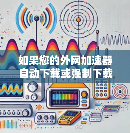 如果您的外网加速器自动下载或强制下载,而您需要永久访问这些资源,建议以下步骤 如果您的外网加速器自动下载或强制下载,而您需要永久访问这些资源,建议以下步骤