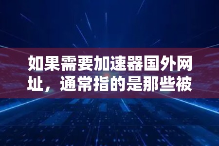 如果需要加速器国外网址,通常指的是那些被国外网站或资源所推荐,但用户可能无法访问的加速器工具。这些工具可能位于国外,但用户无法访问或下载。以下是一些可能的加速器国外网址,以及如何使用它们 如果需要加速器国外网址,通常指的是那些被国外网站或资源所推荐,但用户可能无法访问的加速器工具。这些工具可能位于国外,但用户无法访问或下载。以下是一些可能的加速器国外网址,以及如何使用它们