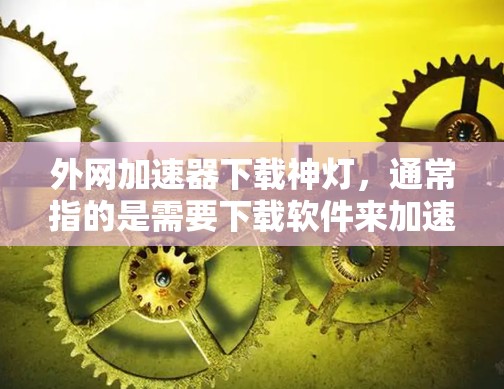 外网加速器下载神灯,通常指的是需要下载软件来加速外网速度的工具。如果神灯是一款软件,可能需要根据你的具体需求选择合适的加速方式。以下是一些常见的外网加速软件推荐 外网加速器下载神灯,通常指的是需要下载软件来加速外网速度的工具。如果神灯是一款软件,可能需要根据你的具体需求选择合适的加速方式。以下是一些常见的外网加速软件推荐
