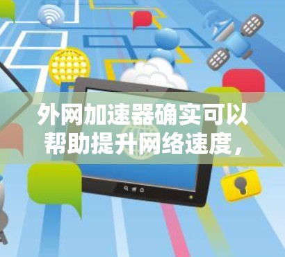 外网加速器确实可以帮助提升网络速度，但情况因用户需求而异。以下是一些考虑因素