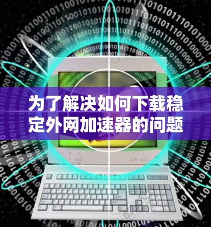 为了解决如何下载稳定外网加速器的问题,以下是一个清晰的步骤指南 为了解决如何下载稳定外网加速器的问题,以下是一个清晰的步骤指南