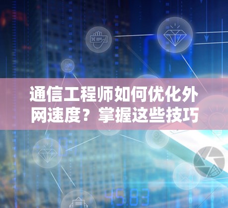 通信工程师如何优化外网速度?掌握这些技巧就 通信工程师如何优化外网速度?掌握这些技巧就