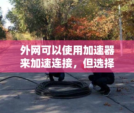 外网可以使用加速器来加速连接,但选择合适的加速器至关重要。以下是一些关键点和建议 外网可以使用加速器来加速连接,但选择合适的加速器至关重要。以下是一些关键点和建议