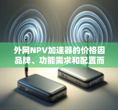 外网NPV加速器的价格因品牌、功能需求和配置而异,以下是一些常见的价格范围和推荐建议 外网NPV加速器的价格因品牌、功能需求和配置而异,以下是一些常见的价格范围和推荐建议