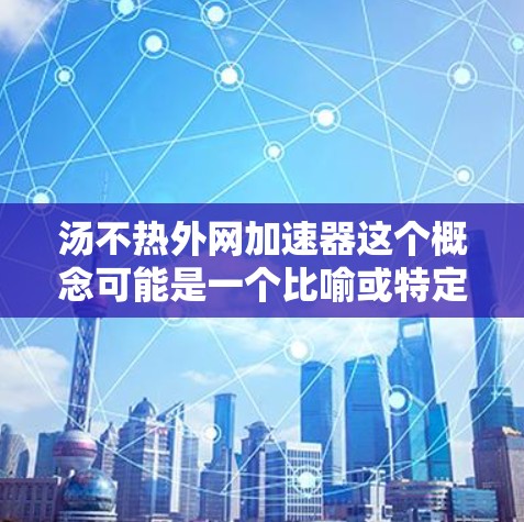 汤不热外网加速器这个概念可能是一个比喻或特定技术的名称,可能涉及到加速网络处理的技术。以下是对该概念的详细解释 汤不热外网加速器这个概念可能是一个比喻或特定技术的名称,可能涉及到加速网络处理的技术。以下是对该概念的详细解释