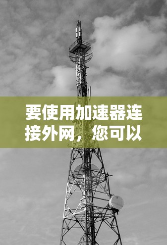 要使用加速器连接外网,您可以按照以下步骤操作 要使用加速器连接外网,您可以按照以下步骤操作