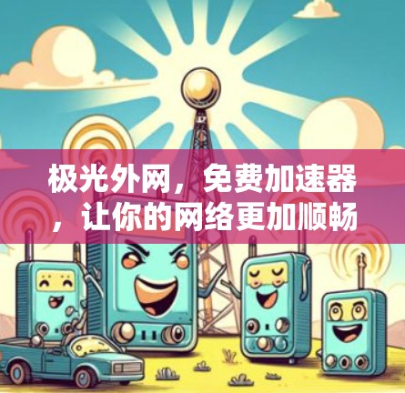 极光外网，免费加速器，让你的网络更加顺畅
