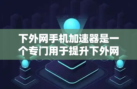 下外网手机加速器是一个专门用于提升下外网使用速度和稳定性的应用程序。以下是一些常见的下外网手机加速器及其特点