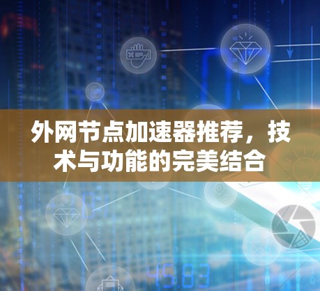 外网节点加速器推荐,技术与功能的完美结合 外网节点加速器推荐,技术与功能的完美结合