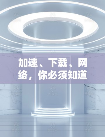 加速、下载、网络,你必须知道的免费加速器 加速、下载、网络,你必须知道的免费加速器