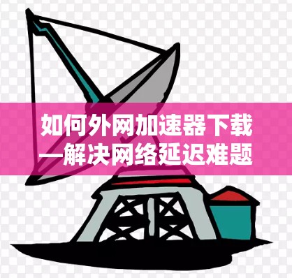 如何外网加速器下载—解决网络延迟难题的实用技巧 如何外网加速器下载—解决网络延迟难题的实用技巧
