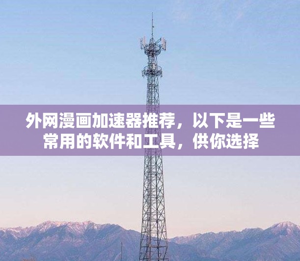 外网漫画加速器推荐,以下是一些常用的软件和工具,供你选择 外网漫画加速器推荐,以下是一些常用的软件和工具,供你选择