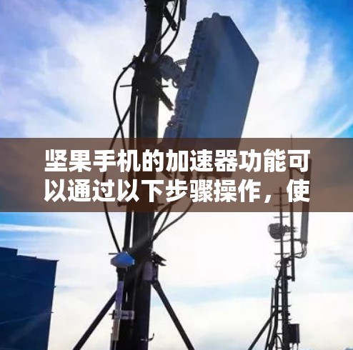 坚果手机的加速器功能可以通过以下步骤操作,使其成为免费的网络加速工具 坚果手机的加速器功能可以通过以下步骤操作,使其成为免费的网络加速工具
