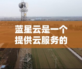 蓝星云是一个提供云服务的平台,包括云计算、大数据、人工智能等服务。如果您指的是蓝星云提供的云外网加速器,这可能是指蓝星云提供的云服务中的网络加速功能 蓝星云是一个提供云服务的平台,包括云计算、大数据、人工智能等服务。如果您指的是蓝星云提供的云外网加速器,这可能是指蓝星云提供的云服务中的网络加速功能