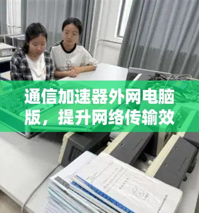 通信加速器外网电脑版,提升网络传输效率的神器 通信加速器外网电脑版,提升网络传输效率的神器