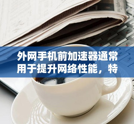 外网手机前加速器通常用于提升网络性能，特别是在网页浏览、视频流等任务中。以下是一些有用的建议和信息