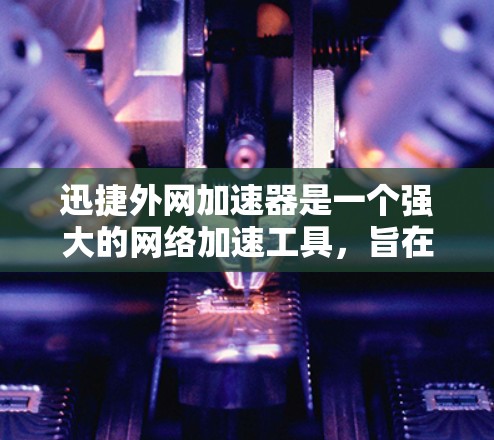 迅捷外网加速器是一个强大的网络加速工具，旨在帮助用户提高下载和浏览速度。以下是使用迅捷外网加速器的步骤