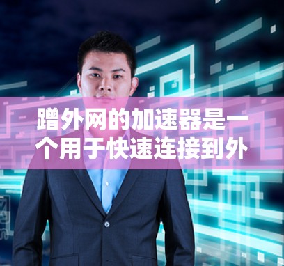 蹭外网的加速器是一个用于快速连接到外部网络的工具，通常用于提升网络性能。以下是一些常见的蹭外网加速器工具，供您参考