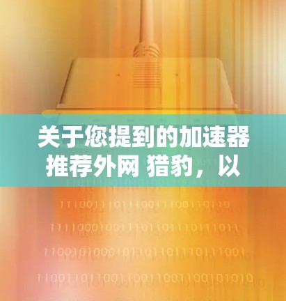 关于您提到的加速器推荐外网 猎豹，以下是一些建议和信息