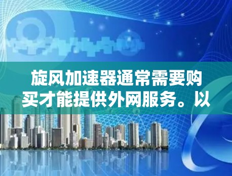 旋风加速器通常需要购买才能提供外网服务。以下是详细的步骤指南 旋风加速器通常需要购买才能提供外网服务。以下是详细的步骤指南