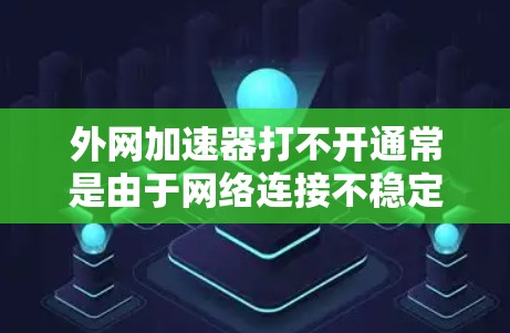 外网加速器打不开通常是由于网络连接不稳定、加速器配置错误或加速器本身的问题。以下是一些常见原因和解决方法