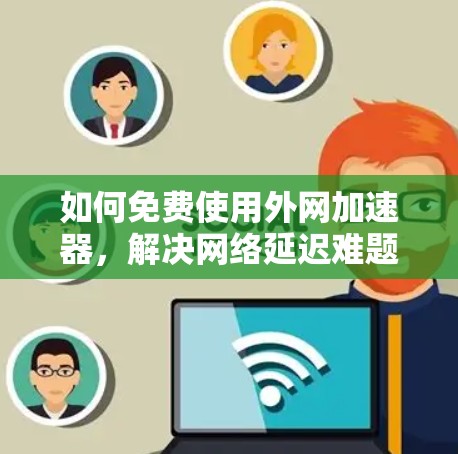 如何免费使用外网加速器，解决网络延迟难题的实用指南