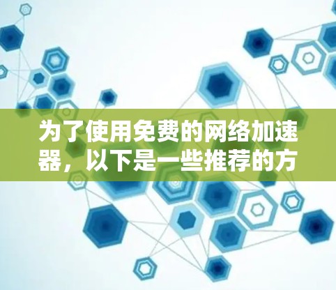 为了使用免费的网络加速器,以下是一些推荐的方法和步骤 为了使用免费的网络加速器,以下是一些推荐的方法和步骤