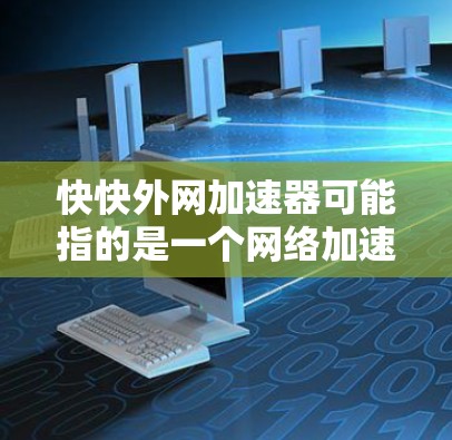 快快外网加速器可能指的是一个网络加速工具，通常用于在不同网络上下载和分享文件。以下是一些常见的网络加速工具，供你选择