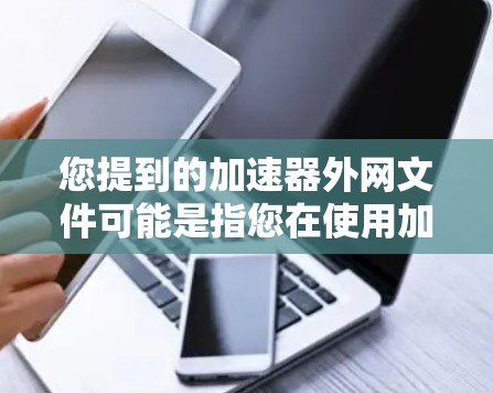 您提到的加速器外网文件可能是指您在使用加速器软件时遇到的从外部网络下载的文件。如果您的加速器工具无法直接下载到目标服务器,或者文件无法正常下载,可能需要检查以下几点 您提到的加速器外网文件可能是指您在使用加速器软件时遇到的从外部网络下载的文件。如果您的加速器工具无法直接下载到目标服务器,或者文件无法正常下载,可能需要检查以下几点