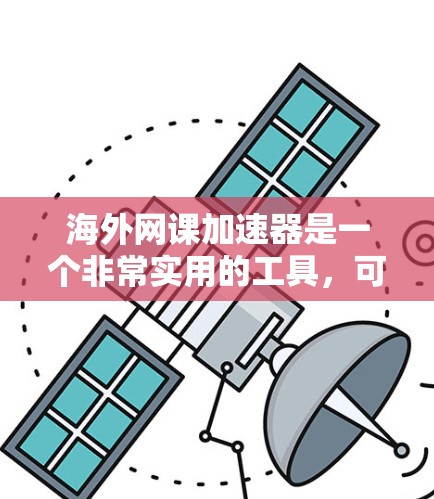 海外网课加速器是一个非常实用的工具，可以帮助您在海外学习时更高效地获取课程内容。以下是一些常用的海外网课加速器推荐