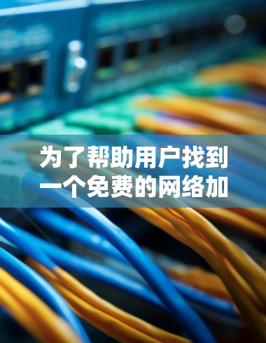 为了帮助用户找到一个免费的网络加速器,以下是一个有条理的指南,涵盖所有必要的步骤和考虑因素 为了帮助用户找到一个免费的网络加速器,以下是一个有条理的指南,涵盖所有必要的步骤和考虑因素