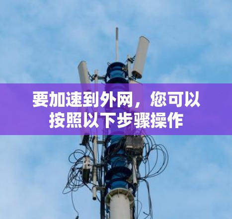 要加速到外网,您可以按照以下步骤操作 要加速到外网,您可以按照以下步骤操作