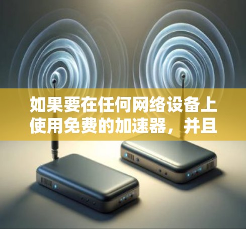 如果要在任何网络设备上使用免费的加速器,并且希望在连接网络时不会卡顿,那么以下是一些推荐的工具和方法 如果要在任何网络设备上使用免费的加速器,并且希望在连接网络时不会卡顿,那么以下是一些推荐的工具和方法