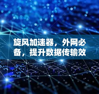 旋风加速器,外网必备,提升数据传输效率的网络解决方案 旋风加速器,外网必备,提升数据传输效率的网络解决方案