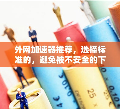 外网加速器推荐,选择标准的,避免被不安全的下载 外网加速器推荐,选择标准的,避免被不安全的下载