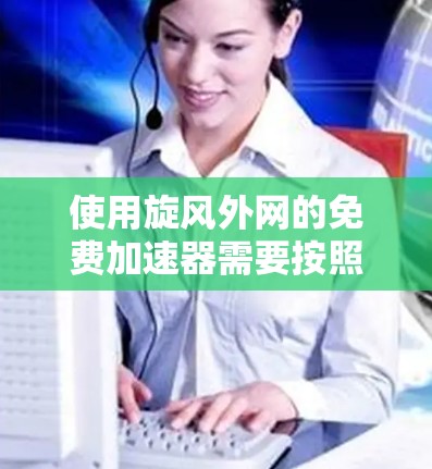 使用旋风外网的免费加速器需要按照以下步骤进行 使用旋风外网的免费加速器需要按照以下步骤进行