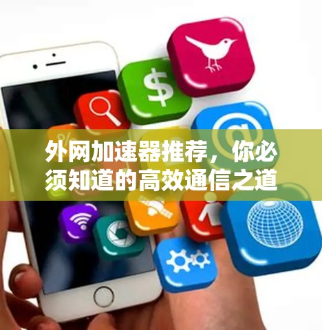 外网加速器推荐,你必须知道的高效通信之道 外网加速器推荐,你必须知道的高效通信之道