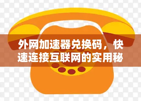 外网加速器兑换码，快速连接互联网的实用秘籍