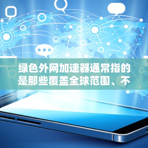 绿色外网加速器通常指的是那些覆盖全球范围、不使用广告、不收录垃圾内容的网站。这些网站被称为绿色外网加速器,因为它们提供安全的访问体验。以下是几个绿色外网加速器的推荐 绿色外网加速器通常指的是那些覆盖全球范围、不使用广告、不收录垃圾内容的网站。这些网站被称为绿色外网加速器,因为它们提供安全的访问体验。以下是几个绿色外网加速器的推荐