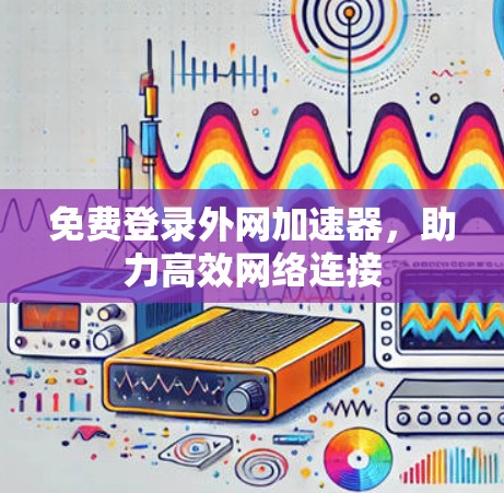 免费登录外网加速器，助力高效网络连接