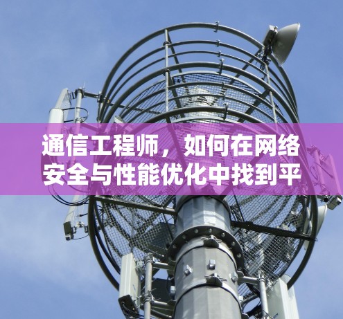 通信工程师,如何在网络安全与性能优化中找到平衡 通信工程师,如何在网络安全与性能优化中找到平衡