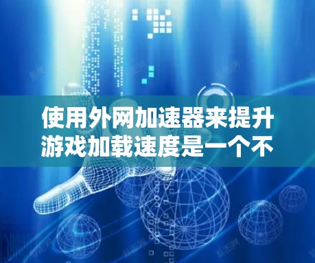 使用外网加速器来提升游戏加载速度是一个不错的选择。以下是一个清晰的指南，帮助你高效地使用外网加速器解决你的游戏加载慢问题