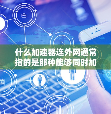 什么加速器连外网通常指的是那种能够同时加速网页浏览、下载文件以及连接到互联网,进行在线娱乐或视频流的加速器。以下是一些常见的加速器类型和推荐 什么加速器连外网通常指的是那种能够同时加速网页浏览、下载文件以及连接到互联网,进行在线娱乐或视频流的加速器。以下是一些常见的加速器类型和推荐