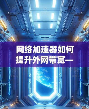 网络加速器如何提升外网带宽—探索极光网络的性能与挑战 网络加速器如何提升外网带宽—探索极光网络的性能与挑战