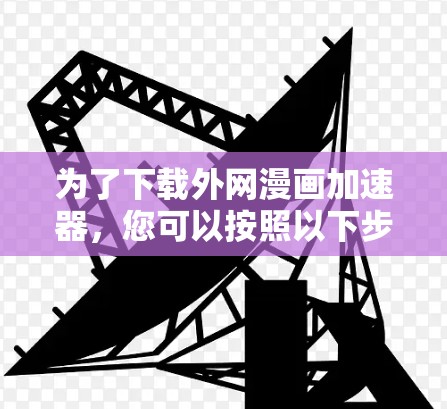 为了下载外网漫画加速器，您可以按照以下步骤操作